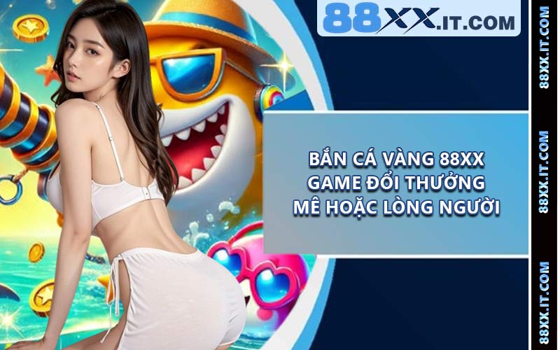 Bắn Cá Vàng 88XX - Game Đổi Thưởng Mê Hoặc Lòng Người
