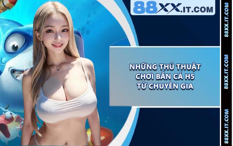 Những Thủ Thuật Chơi Bắn Cá H5 Từ Chuyên Gia
