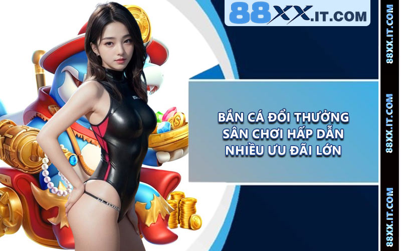 Bắn Cá Đổi Thưởng - Sân Chơi Hấp Dẫn Nhiều Ưu Đãi Lớn