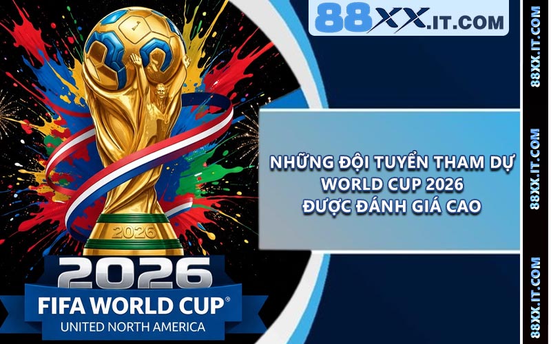 Những Đội Tuyển Tham Dự World Cup 2026 Được Đánh Giá Cao